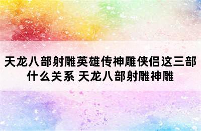 天龙八部射雕英雄传神雕侠侣这三部什么关系 天龙八部射雕神雕